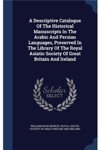 A Descriptive Catalogue Of The Historical Manuscripts In The Arabic And Persian Languages, Preserved In The Library Of The Royal Asiatic Society Of Great Britain And Ireland