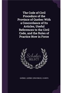 The Code of Civil Procedure of the Province of Quebec With a Concordance of Its Articles, Useful References to the Civil Code, and the Rules of Practice Now in Force