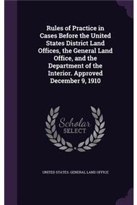 Rules of Practice in Cases Before the United States District Land Offices, the General Land Office, and the Department of the Interior. Approved December 9, 1910