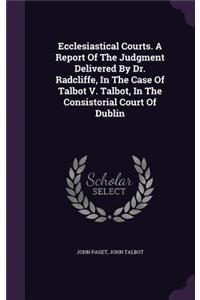 Ecclesiastical Courts. A Report Of The Judgment Delivered By Dr. Radcliffe, In The Case Of Talbot V. Talbot, In The Consistorial Court Of Dublin