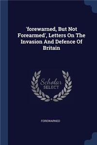 'forewarned, But Not Forearmed', Letters On The Invasion And Defence Of Britain