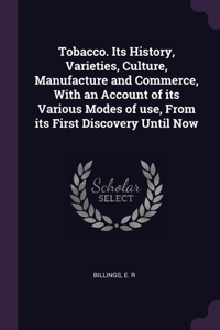Tobacco. Its History, Varieties, Culture, Manufacture and Commerce, With an Account of its Various Modes of use, From its First Discovery Until Now