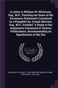 A Letter to William W. Whitmore, Esq., M.P., Pointing Out Some of the Erroneous Statements Contained in a Pamphlet by Joseph Marryat, Esq., M.P., Entitled a Reply to the Arguments Contained in Various Publications, Recommending an Equalization of t