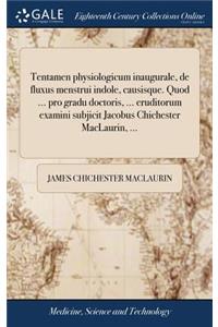 Tentamen Physiologicum Inaugurale, de Fluxus Menstrui Indole, Causisque. Quod ... Pro Gradu Doctoris, ... Eruditorum Examini Subjicit Jacobus Chichester Maclaurin, ...