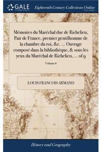 Mémoires Du Maréchal Duc de Richelieu, Pair de France, Premier Gentilhomme de la Chambre Du Roi, &c. ... Ouvrage Composé Dans La Bibliothèque, & Sous Les Yeux Du Maréchal de Richelieu, ... of 9; Volume 6
