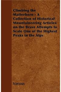 Climbing the Matterhorn - A Collection of Historical Mountaineering Articles on the Brave Attempts to Scale One of the Highest Peaks in the Alps
