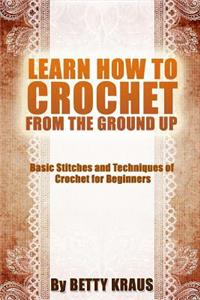 Learn How to Crochet from the Ground Up: Basic Stitches and Techniques of Crochet for Beginners