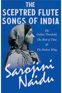 Sceptred Flute Songs of India - The Golden Threshold, The Bird of Time & The Broken Wing: With a Chapter from 'Studies of Contemporary Poets' by Mary C. Sturgeon