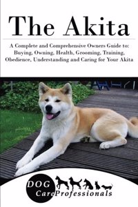 The Akita: A Complete and Comprehensive Owners Guide To: Buying, Owning, Health, Grooming, Training, Obedience, Understanding and Caring for Your Akita