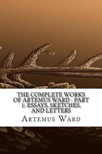 The Complete Works of Artemus Ward: Essays, Sketches, and Letters