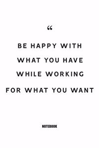 be happy with what you have while working for what you want Notebook