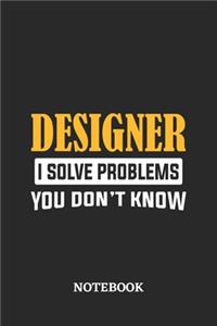 Designer I Solve Problems You Don't Know Notebook