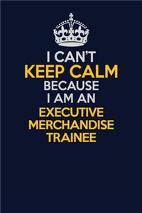 I Can't Keep Calm Because I Am An Executive Merchandise Trainee