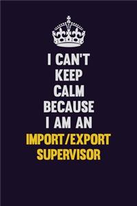 I can't Keep Calm Because I Am An Import/Export Supervisor