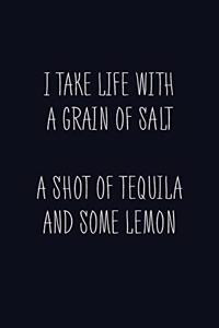 I Take Life With A Grain Of Salt A Shot Of Tequila And Some Lemon