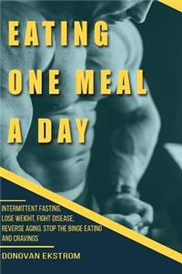 Eating One Meal a Day: Intermittent Fasting, Lose Weight, Fight Disease, Reverse Aging, Stop the Binge Eating and Cravings