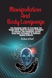 Manipulation And Body Language: Life-Changing Guide To Everything You Should Know About Persuasion Techniques To Convince And Manipulate Anyone Using Dark Psychology To Influence H