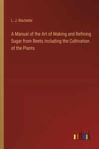 A Manual of the Art of Making and Refining Sugar from Beets Including the Cultivation of the Plants