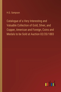 Catalogue of a Very Interesting and Valuable Collection of Gold, Silver, and Copper, American and Foreign, Coins and Medals to be Sold at Auction 02/20/1883
