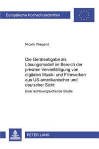 Die Geraeteabgabe ALS Loesungsmodell Im Bereich Der Privaten Vervielfaeltigung Von Digitalen Musik- Und Filmwerken Aus Us-Amerikanischer Und Deutscher Sicht