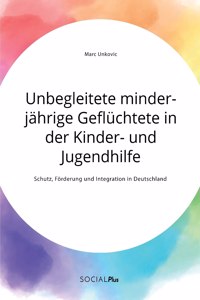 Unbegleitete minderjährige Geflüchtete in der Kinder- und Jugendhilfe. Schutz, Förderung und Integration in Deutschland
