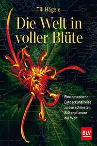 Die Welt in voller Blute: Eine botanische Entdeckungsreise zu den schonsten Blutenpflanzen der Welt
