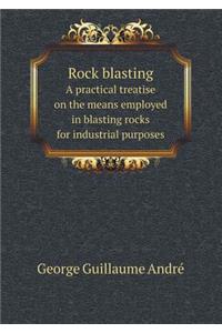 Rock Blasting a Practical Treatise on the Means Employed in Blasting Rocks for Industrial Purposes