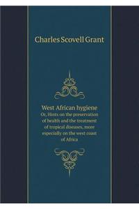 West African Hygiene Or, Hints on the Preservation of Health and the Treatment of Tropical Diseases, More Especially on the West Coast of Africa