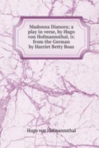 Madonna Dianora; a play in verse, by Hugo von Hofmannsthal, tr. from the German by Harriet Betty Boas