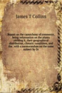 Report on the caoutchouc of commerce, being information on the plants yielding it, their geographical distribution, climatic conditions, and the . with a memorandum on the same subject by Dr.