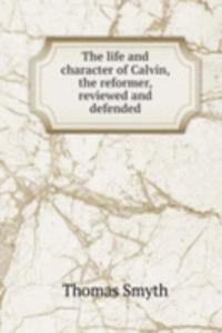 life and character of Calvin, the reformer, reviewed and defended
