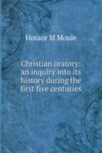 Christian oratory: an inquiry into its history during the first five centuries