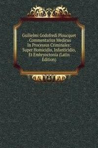 Guilielmi Godofredi Ploucquet . Commentarius Medicus In Processus Criminales: Super Homicidio, Infanticidio, Et Embryoctonia (Latin Edition)