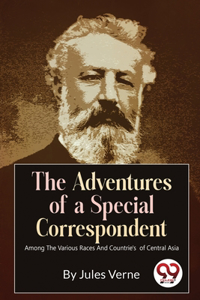 The Adventures of a Special Correspondent Among the Various Races and Countrie's  of Central Asia
