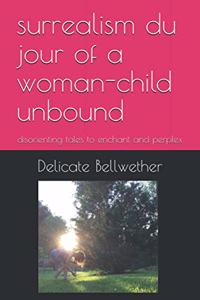 surrealism du jour of a woman-child unbound: disorienting tales to enchant and perplex