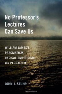 No Professor's Lectures Can Save Us: William James's Pragmatism, Radical Empiricism, and Pluralism
