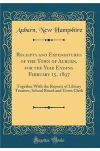 Receipts and Expenditures of the Town of Auburn, for the Year Ending February 15, 1897: Together with the Reports of Library Trustees, School Board and Town Clerk (Classic Reprint)