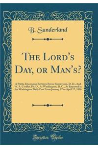 The Lord's Day, or Man's?: A Public Discussion Between Byron Sunderland, D. D., and W. A. Croffut, Ph. D., at Washington, D. C., as Reported in the Washington Daily Post from January 27 to April 17, 1896 (Classic Reprint)