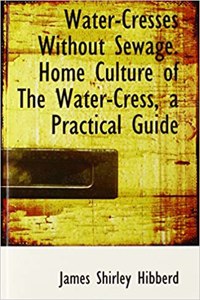 Water-Cresses Without Sewage. Home Culture of the Water-Cress, a Practical Guide