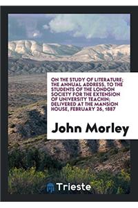 On the Study of Literature; The Annual Address, to the Students of the London Society for the Extension of University Teachin; Delivered at the Mansion House, February 26, 1887