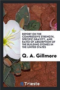 Report on the compressive strength, specific gravity, and ratio of absorption of the building stones in the United States