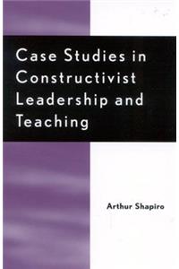 Case Studies in Constructivist Leadership and Teaching