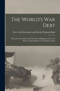 World's war Debt; a Record and Analysis of the Financial Obligations Left by the war, in Their Relation to the World at Large
