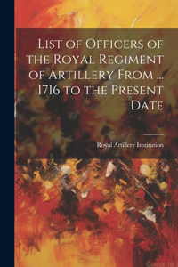 List of Officers of the Royal Regiment of Artillery From ... 1716 to the Present Date