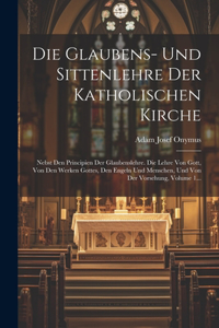 Glaubens- Und Sittenlehre Der Katholischen Kirche: Nebst Den Principien Der Glaubenslehre. Die Lehre Von Gott, Von Den Werken Gottes, Den Engeln Und Menschen, Und Von Der Vorsehung, Volume 1...