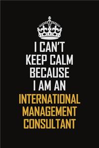 I Can't Keep Calm Because I Am An International Management Consultant