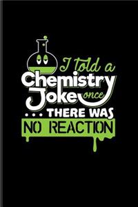 I Told A Chemistry Joke Once... There Was No Reaction: Periodic Table Of Elements Journal For Teachers, Students, Laboratory, Nerds, Geeks & Scientific Humor Fans - 6x9 - 100 Blank Lined Pages