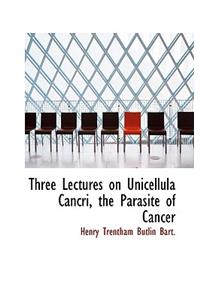 Three Lectures on Unicellula Cancri, the Parasite of Cancer