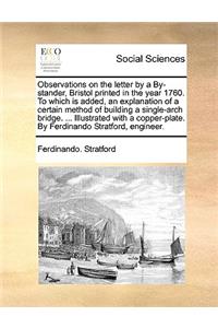 Observations on the Letter by a By-Stander, Bristol Printed in the Year 1760. to Which Is Added, an Explanation of a Certain Method of Building a Single-Arch Bridge. ... Illustrated with a Copper-Plate. by Ferdinando Stratford, Engineer.