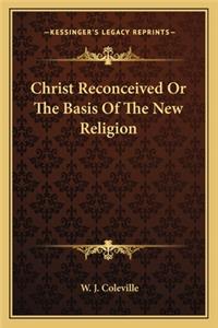 Christ Reconceived or the Basis of the New Religion